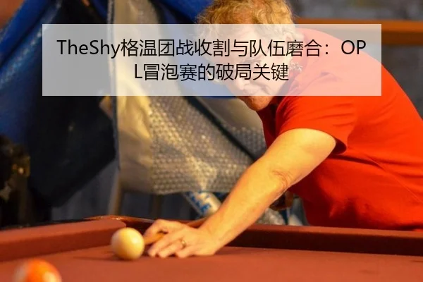 TheShy格温团战收割与队伍磨合：OPL冒泡赛的破局关键