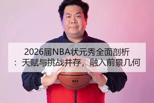 2026届NBA状元秀全面剖析：天赋与挑战并存，融入前景几何