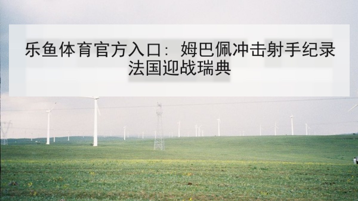 乐鱼体育官方入口: 姆巴佩冲击射手纪录法国迎战瑞典