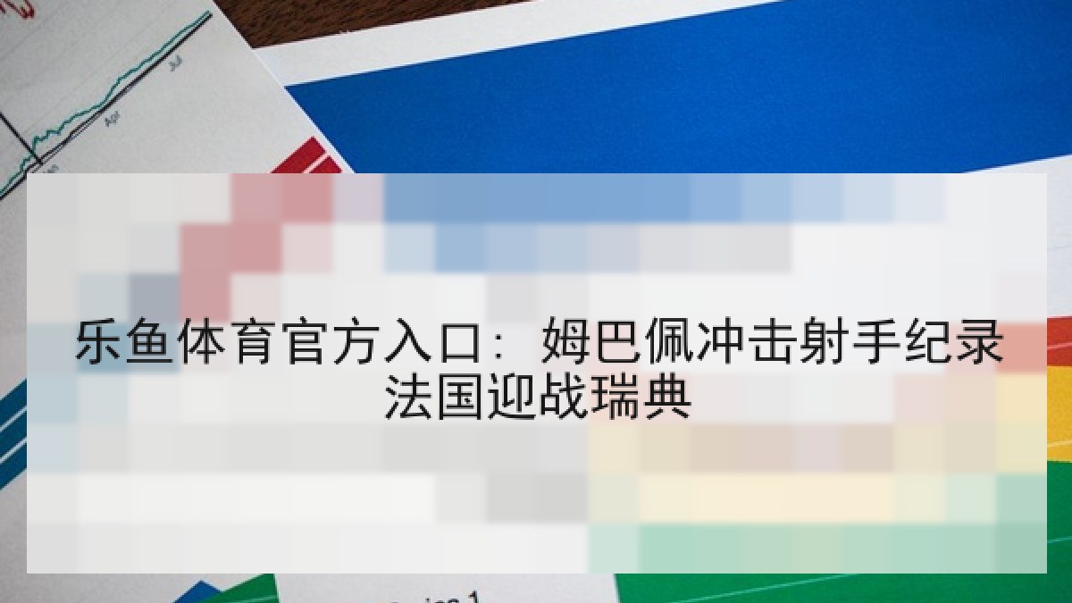 乐鱼体育官方入口: 姆巴佩冲击射手纪录法国迎战瑞典