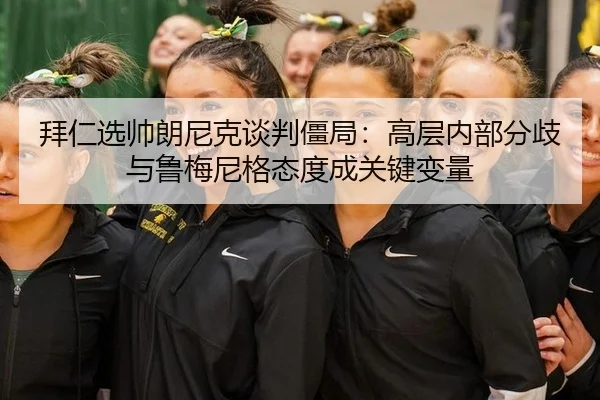 拜仁选帅朗尼克谈判僵局：高层内部分歧与鲁梅尼格态度成关键变量