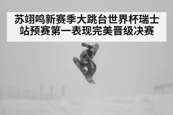 苏翊鸣新赛季大跳台世界杯瑞士站预赛第一表现完美晋级决赛