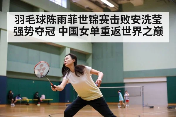 羽毛球陈雨菲世锦赛击败安洗莹强势夺冠 中国女单重返世界之巅