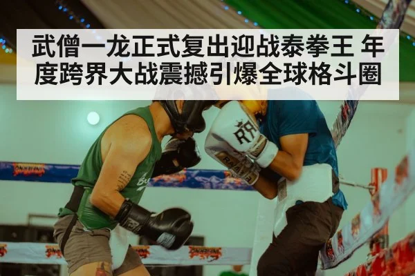 武僧一龙正式复出迎战泰拳王 年度跨界大战震撼引爆全球格斗圈